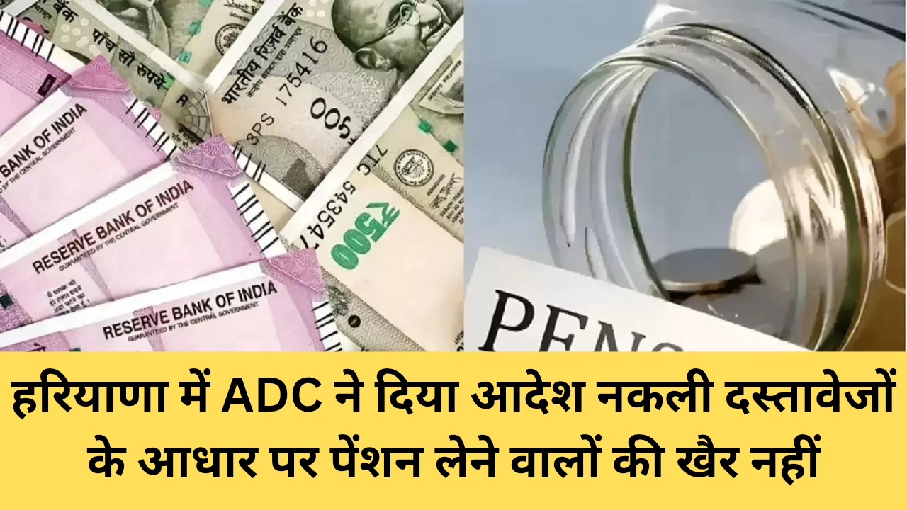 हरियाणा में ADC ने दिया आदेश, नकली दस्तावेजों के आधार पर पेंशन लेने वालों की खैर नहीं